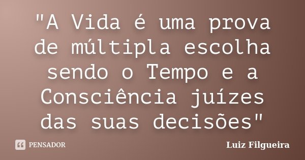 "A Vida é uma prova de múltipla escolha sendo o Tempo e a Consciência juízes das suas decisões"... Frase de Luiz Filgueira.