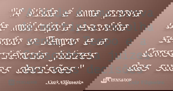"A Vida é uma prova de múltipla escolha sendo o Tempo e a Consciência juízes das suas decisões"... Frase de Luiz Filgueira.