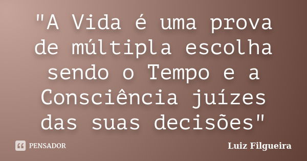 "A Vida é uma prova de múltipla escolha sendo o Tempo e a Consciência juízes das suas decisões"... Frase de Luiz Filgueira.