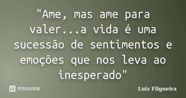 "Ame, mas ame para valer...a vida é uma sucessão de sentimentos e emoções que nos leva ao inesperado"... Frase de Luiz Filgueira.