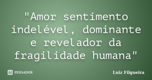 "Amor sentimento indelével, dominante e revelador da fragilidade humana"... Frase de Luiz Filgueira.