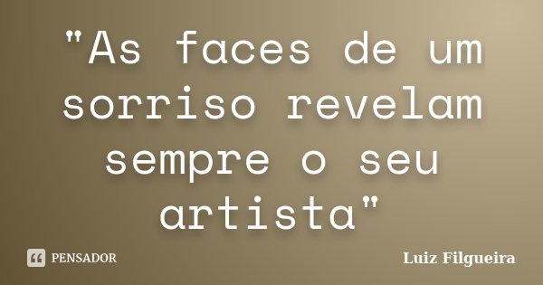 "As faces de um sorriso revelam sempre o seu artista"... Frase de Luiz Filgueira.