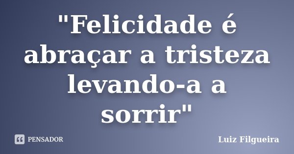 "Felicidade é abraçar a tristeza levando-a a sorrir"... Frase de Luiz Filgueira.