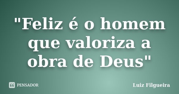 "Feliz é o homem que valoriza a obra de Deus"... Frase de Luiz Filgueira.
