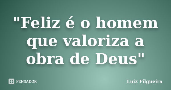 "Feliz é o homem que valoriza a obra de Deus"... Frase de Luiz Filgueira.