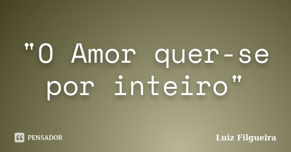 "O Amor quer-se por inteiro"... Frase de Luiz Filgueira.