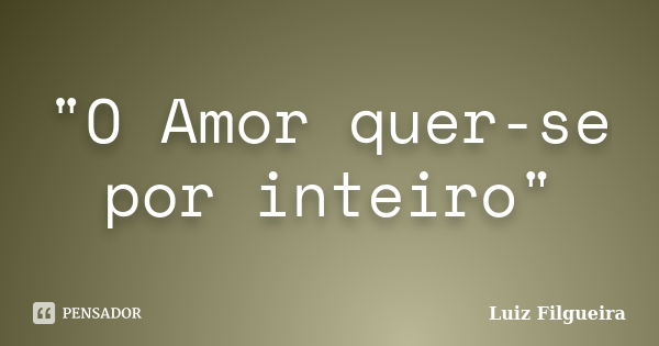 "O Amor quer-se por inteiro"... Frase de Luiz Filgueira.