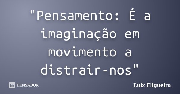 "Pensamento: É a imaginação em movimento a distrair-nos"... Frase de Luiz Filgueira.
