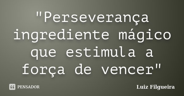 "Perseverança ingrediente mágico que estimula a força de vencer"... Frase de Luiz Filgueira.