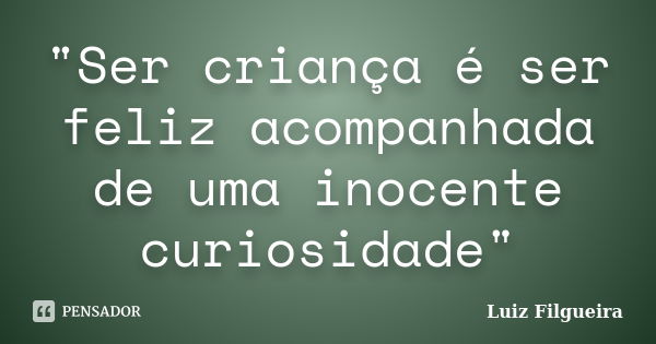 "Ser criança é ser feliz acompanhada de uma inocente curiosidade"... Frase de Luiz Filgueira.