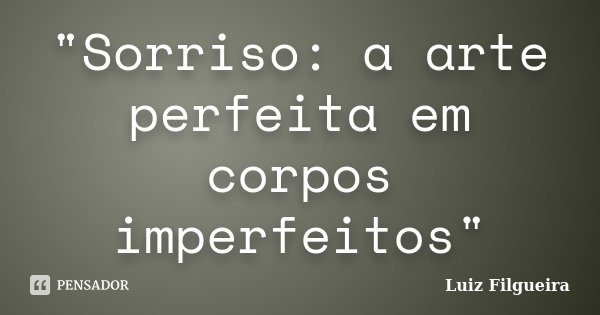 "Sorriso: a arte perfeita em corpos imperfeitos"... Frase de Luiz Filgueira.