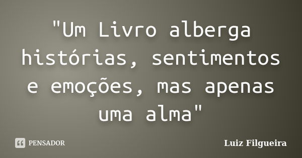 "Um Livro alberga histórias, sentimentos e emoções, mas apenas uma alma"... Frase de Luiz Filgueira.