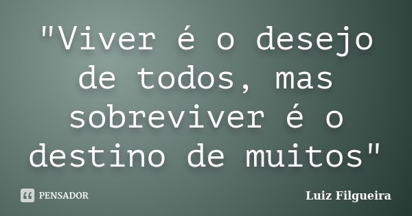 "Viver é o desejo de todos, mas sobreviver é o destino de muitos"... Frase de Luiz Filgueira.