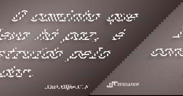 O caminho que leva há paz, é construído pelo dor.... Frase de Luiz Filipe C. A.