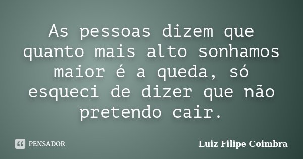 As pessoas dizem que quanto mais alto sonhamos maior é a queda, só esqueci de dizer que não pretendo cair.... Frase de Luiz Filipe Coimbra.