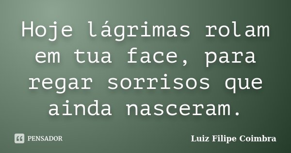 Hoje lágrimas rolam em tua face, para regar sorrisos que ainda nasceram.... Frase de Luiz Filipe Coimbra.