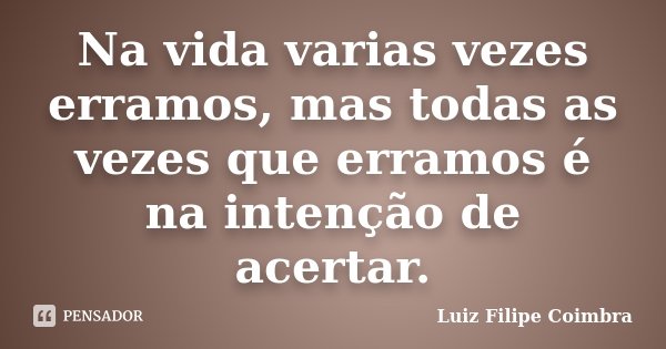 Na vida varias vezes erramos, mas todas as vezes que erramos é na intenção de acertar.... Frase de Luiz Filipe Coimbra.