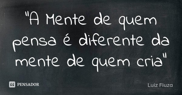 “A Mente de quem pensa é diferente da mente de quem cria”... Frase de Luiz Fiuza.