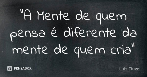 “A Mente de quem pensa é diferente da mente de quem cria”... Frase de Luiz Fiuza.