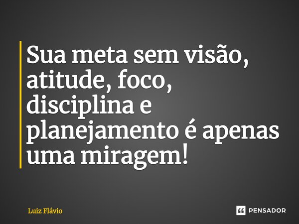 Sua meta sem visão, atitude, foco, disciplina e planejamento é apenas uma miragem!... Frase de Luiz Flávio.