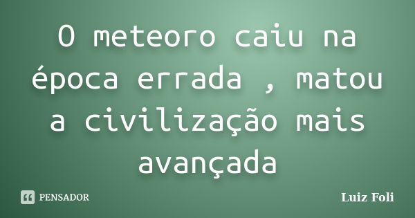 O meteoro caiu na época errada , matou a civilização mais avançada... Frase de Luiz Foli.