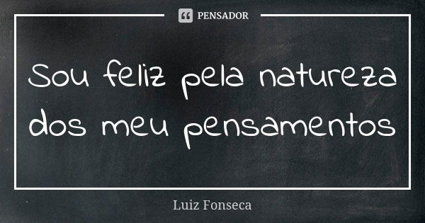 Sou feliz pela natureza dos meu pensamentos... Frase de Luiz Fonseca.