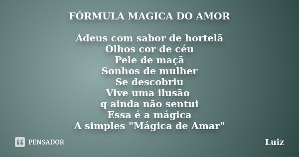 FÓRMULA MAGICA DO AMOR Adeus com sabor de hortelã Olhos cor de céu Pele de maçã Sonhos de mulher Se descobriu Vive uma ilusão q ainda não sentui Essa é a mágica... Frase de luiz.