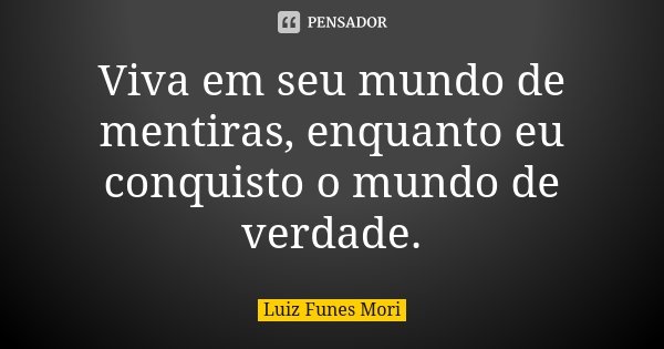 Viva em seu mundo de mentiras, enquanto eu conquisto o mundo de verdade.... Frase de Luiz Funes Mori.