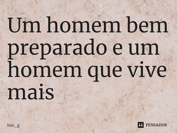 ⁠Um homem bem preparado e um homem que vive mais... Frase de luiz_g.
