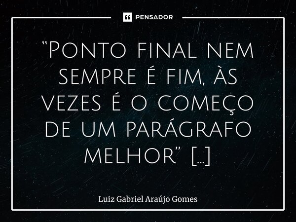 “Ponto final nem sempre é fim, às vezes é o começo de um parágrafo melhor” ⁠... Frase de Luiz Gabriel Araújo Gomes.