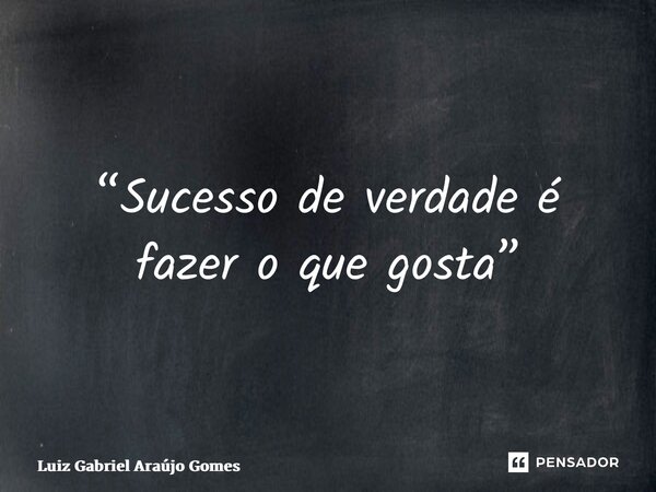 ⁠“Sucesso de verdade é fazer o que gosta”... Frase de Luiz Gabriel Araújo Gomes.
