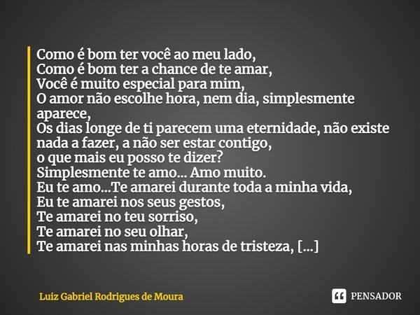 Como é bom ter você ao meu lado, Como é bom ter a chance de te amar, Você é muito especial para mim, O amor não escolhe hora, nem dia, simplesmente aparece, Os ... Frase de Luiz Gabriel Rodrigues de Moura.