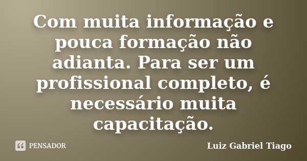 Com muita informação e pouca formação não adianta. Para ser um profissional completo, é necessário muita capacitação.... Frase de Luiz Gabriel Tiago.