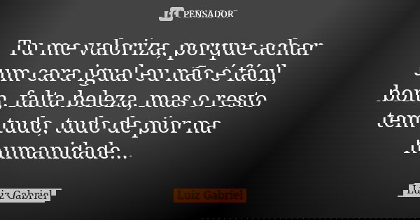 Tu me valoriza, porque achar um cara igual eu não é fácil, bom, falta beleza, mas o resto tem tudo, tudo de pior na humanidade...... Frase de Luiz Gabriel.