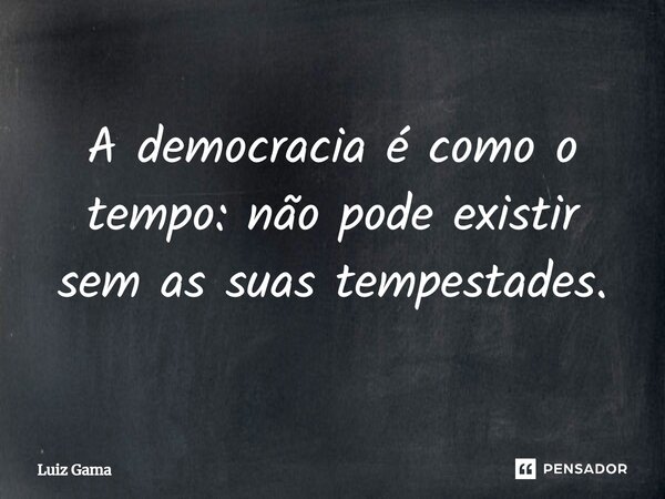 ⁠A democracia é como o tempo: não pode existir sem as suas tempestades.... Frase de Luiz Gama.