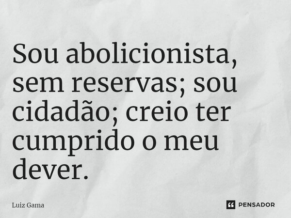 ⁠Sou abolicionista, sem reservas; sou cidadão; creio ter cumprido o meu dever.... Frase de Luiz Gama.