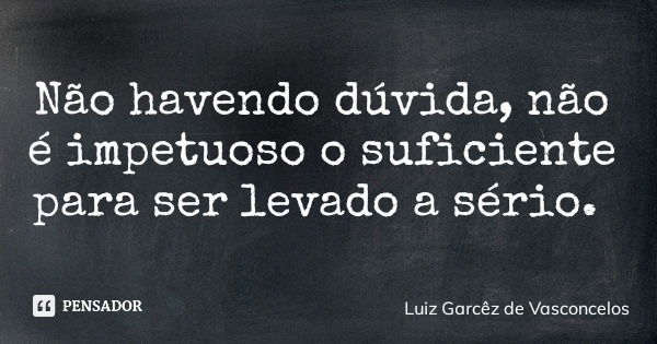 Não havendo dúvida, não é impetuoso o suficiente para ser levado a sério.... Frase de Luiz Garcêz de Vasconcelos.