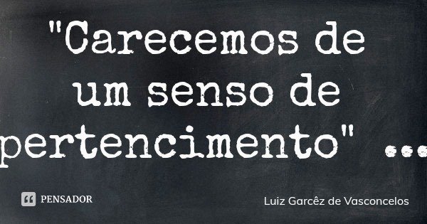 "Carecemos de um senso de pertencimento"... Frase de Luiz Garcêz de Vasconcelos.