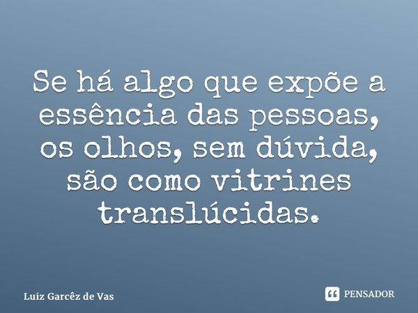 ⁠Se há algo que expõe a essência das pessoas, os olhos, sem dúvida, são como vitrines translúcidas.... Frase de Luiz Garcêz de Vasconcelos.