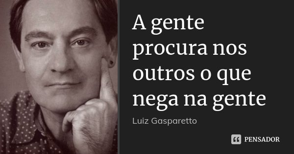 A gente procura nos outros o que nega na gente... Frase de Luiz Gasparetto.
