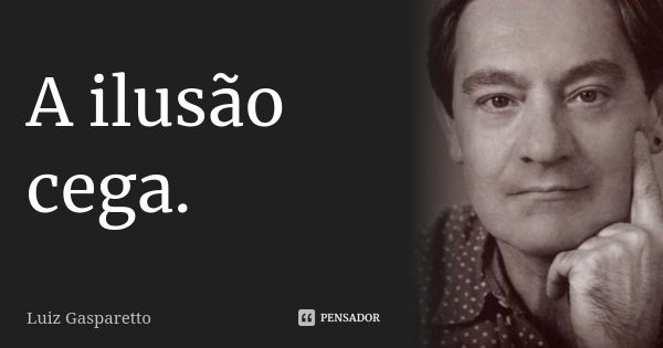 A ilusão cega.... Frase de Luiz Gasparetto.