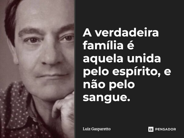 A verdadeira família é aquela unida pelo espírito, e não pelo sangue.... Frase de Luiz Gasparetto.