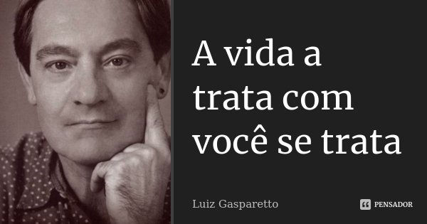 A vida a trata com você se trata... Frase de Luiz Gasparetto.