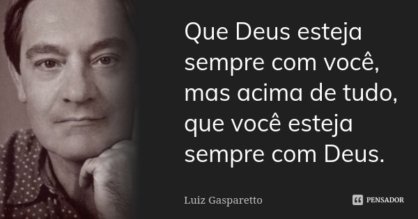 Que Deus esteja sempre com você, mas acima de tudo, que você esteja sempre com Deus.... Frase de Luiz Gasparetto.