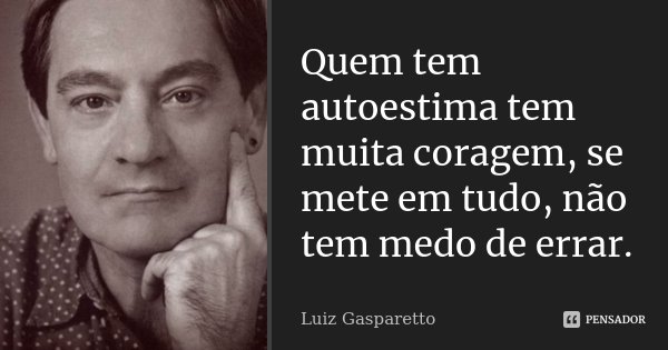 Quem tem autoestima tem muita coragem, se mete em tudo, não tem medo de errar.... Frase de Luiz Gasparetto.