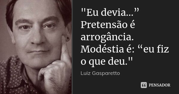 "Eu devia...” Pretensão é arrogância. Modéstia é: “eu fiz o que deu."... Frase de Luiz Gasparetto.