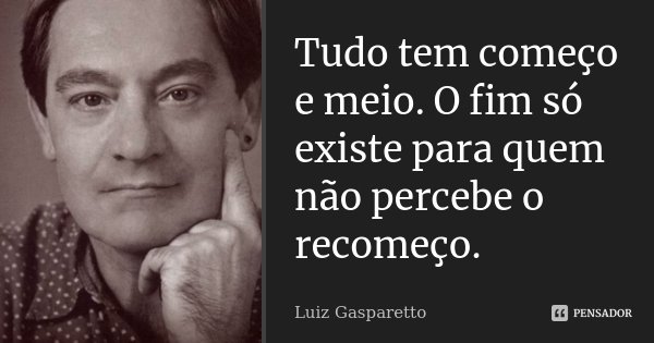 Tudo tem começo e meio. O fim só existe para quem não percebe o recomeço.... Frase de Luiz Gasparetto.