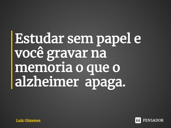 ⁠Estudar sem papel e você gravar na memoria o que o alzheimer apaga.... Frase de Luiz Gimenes.