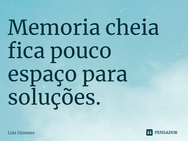 ⁠Memoria cheia fica pouco espaço para soluções.... Frase de Luiz Gimenes.