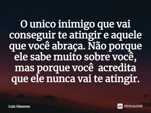 ⁠O unico inimigo que vai conseguir te atingir e aquele que você abraça. Não porque ele sabe muito sobre você, mas porque você acredita que ele nunca vai te atin... Frase de Luiz Gimenes.